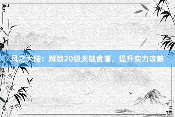 风之大陆：解锁20级关键食谱，提升实力攻略