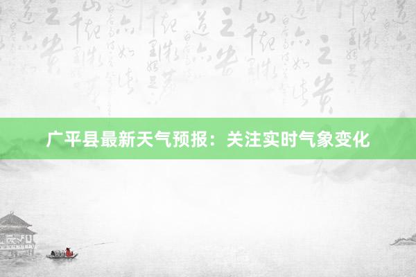 广平县最新天气预报：关注实时气象变化