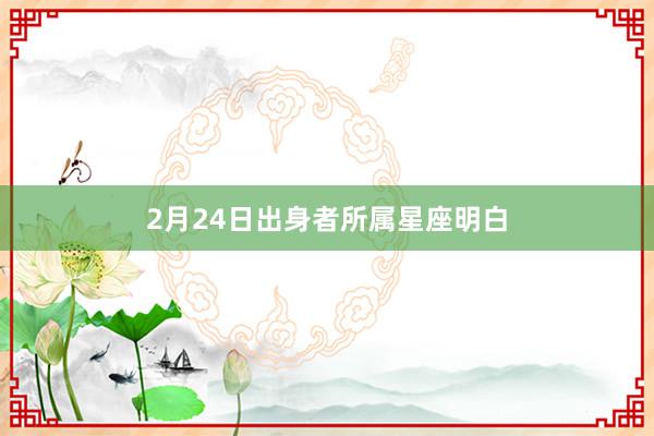 2月24日出身者所属星座明白